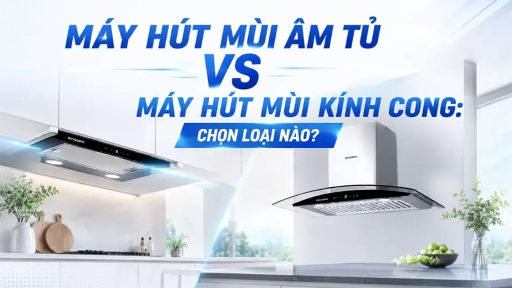 Nên chọn máy hút mùi âm tủ hay kính cong?